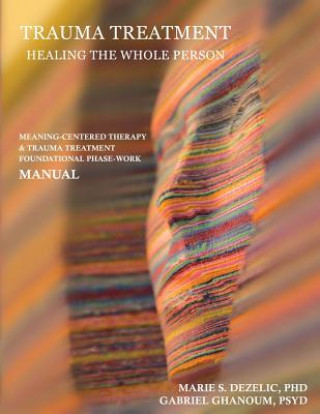 Kniha Trauma Treatment - Healing the Whole Person: Meaning-Centered Therapy & Trauma Treatment Foundational Phase-Work Manual Phd Marie S Dezelic