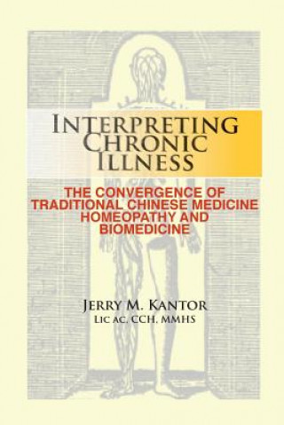 Könyv Interpreting Chronic Illness: : The Convergence of Traditional Chinese Medicine, Homeopathy, and Biomedicine Jerry M Kantor