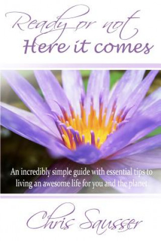 Carte Ready Or Not Here It Comes: An incredibly simple guide with essential tips to living an awesome life for you and the planet Chris Sausser