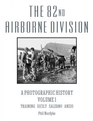 Книга The 82nd Airborne Division: A Photographic History Volume 1: Training, Sicily, Salerno, Anzio Phil Nordyke