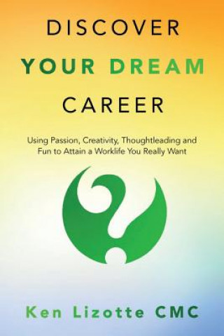 Kniha Discover Your Dream Career: Using Passion, Creativity, Thoughtleading and Fun to Attain a Worklife You Really Want Ken Lizotte CMC