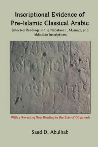 Könyv Inscriptional Evidence of Pre-Islamic Classical Arabic: Selected Readings in the Nabataean, Musnad, and Akkadian Inscriptions Saad D Abulhab
