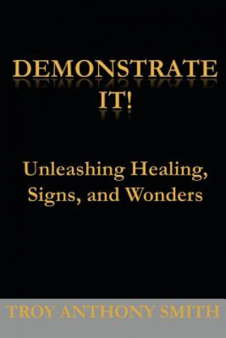 Carte Demonstrate It: Unleashing Healing, Signs, and Wonders Troy Anthony Smith