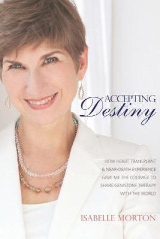 Carte Accepting Destiny: How Heart Transplant & Near Death Experience Gave Me the Courage to Share Gemstone Therapy with the World Isabelle Morton