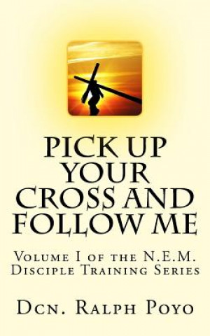Carte Pick Up Your Cross and Follow Me: Volume I of the N.E.M. Discipleship Series Dcn Ralph Poyo