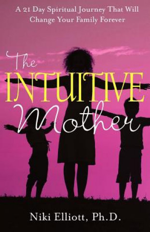 Kniha The Intuitive Mother: A 21-Day Spiritual Journey That Will Change Your Family Forever Niki Elliott