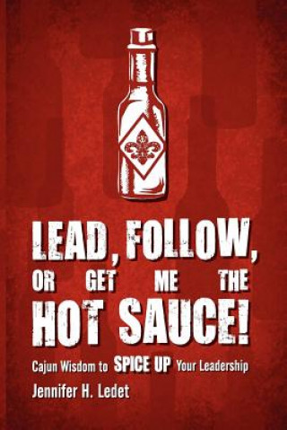 Kniha Lead, Follow, or Get Me the Hot Sauce! Cajun Wisdom to Spice Up Your Leadership Jennifer H Ledet