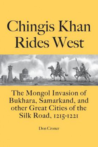 Book Chingis Khan Rides West: The Mongol Invasion of Bukhara, Samarkand, and other Great Cities of the Silk Road, 1215-1221 Don Croner
