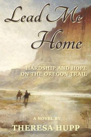 Carte Lead Me Home: Hardship and hope on the Oregon Trail MS Theresa Hupp