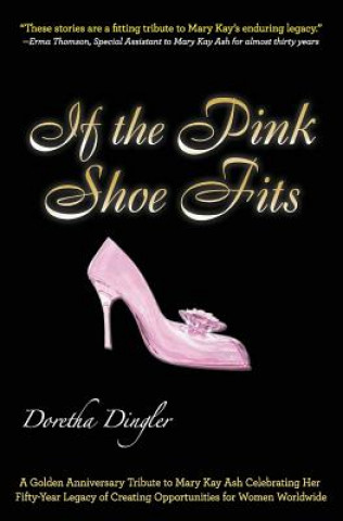 Kniha If the Pink Shoe Fits: A Golden Anniversary Tribute to Mary Kay Ash Celebrating Her Fifty-Year Legacy of Creating Opportunities for Women Wor Doretha Dingler