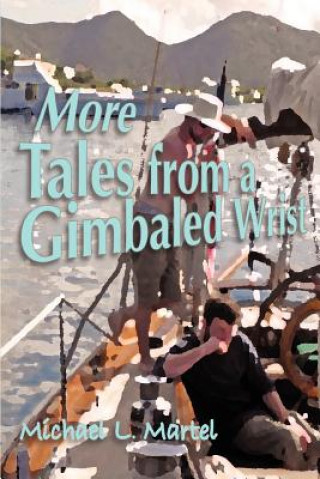 Knjiga More Tales from a Gimbaled Wrist: Short Stories and Other Reflections Concerning a Lifelong Love of the Sea Michael L Martel