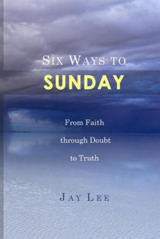 Könyv Six Ways to Sunday: From Faith through Doubt to Truth Jay Lee
