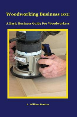 Buch Woodworking Business 101: A Basic Business Guide For Woodworkers A William Benitez