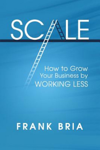 Kniha Scale: How to Grow Your Business by Working Less Frank H Bria