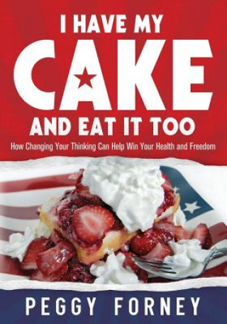 Kniha I Have My Cake And Eat It Too: How Changing Your Thinking Can Help Win Your Health and Freedom Peggy Forney