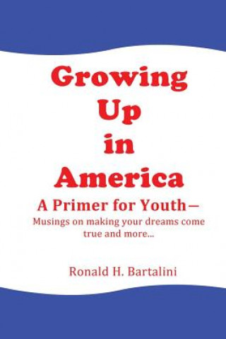 Kniha Growing Up in America--A Primer for Youth: Musings on making your dreams come true and more... Ronald H Bartalini