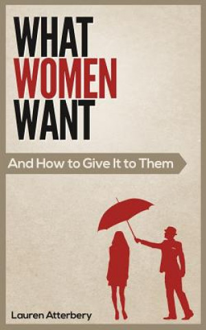 Carte What Women Want...And How to Give it to Them Lauren Atterbery
