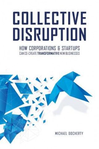 Kniha Collective Disruption: How Corporations & Startups Can Co-Create Transformative New Businesses Michael Docherty