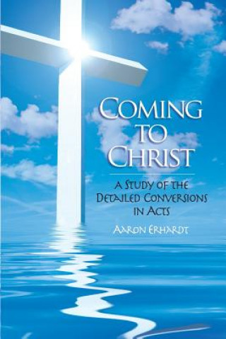 Kniha Coming to Christ: A Study of the Detailed Conversions in Acts MR Aaron Erhardt