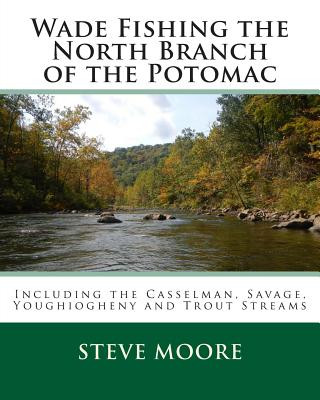 Carte Wade Fishing the North Branch of the Potomac: Including the Casselman, Savage, Youghiogheny and Trout Streams Steve Moore