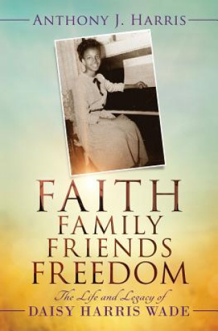 Könyv Faith, Family, Friends, Freedom: The Life and Legacy of Daisy Harris Wade Anthony J Harris