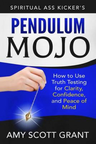 Kniha Pendulum Mojo: How to Use Truth Testing for Clarity, Confidence, and Peace of Mind Amy Scott Grant Mba