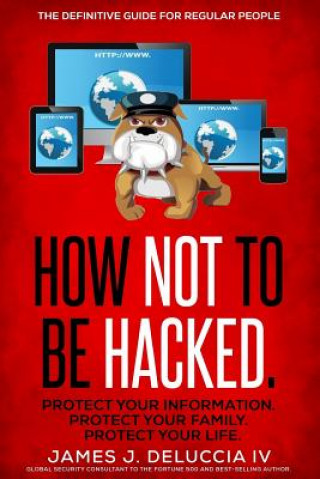Carte How Not To Be Hacked: The Definitive Guide for Regular People MR James J Deluccia IV