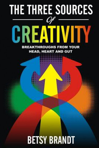 Carte The Three Sources of Creativity: Breakthroughs from Your Head, Heart and Gut Betsy Brandt