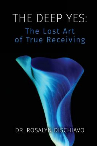 Книга The Deep Yes: The Lost Art of True Receiving Dr Rosalyn Dischiavo