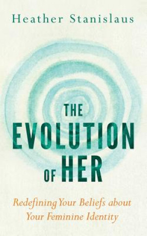 Carte The Evolution of Her: Redefining Your Beliefs about Your Feminine Identity Heather Stanislaus