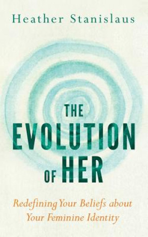 Kniha The Evolution of Her: Redefining Your Beliefs about Your Feminine Identity Heather Stanislaus