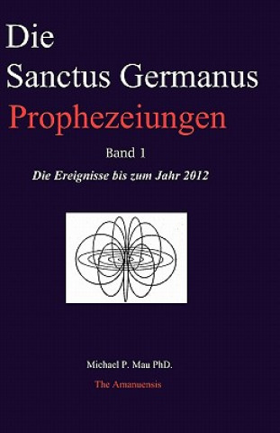 Carte Die Sanctus Germanus Prophezeiungen Band 1: Die Ereignisse bis zum Jahr 2012 Michael P Mau