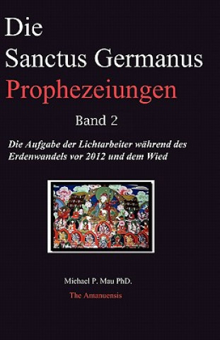 Carte Die Sanctus Germanus Prophezeiungen Band 2: Die Aufgabe der Lichtarbeiter während des Erdenwandels vor 2012 und dem Wiederaufbau Dr Michael P Mau Phd