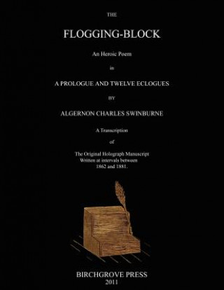 Kniha The Flogging-Block An Heroic Poem in a Prologue and Twelve Eclogues by Algernon Charles Swinburne. A Transcription of The Original Holograph Manuscrip Algernon Charles Swinburne