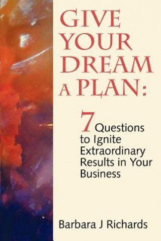 Könyv Give Your Dream a Plan: 7 Questions to Ignite Extraordinary Results in Your Business MS Barbara J Richards