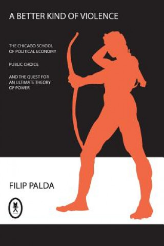 Kniha A Better Kind of Violence: The Chicago School of Political Economy, Public Choice, and the Quest for an Ultimate Theory of Power Filip Palda