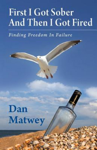 Kniha First I Got Sober And Then I Got Fired: Finding Freedom In Failure MR Dan Matwey