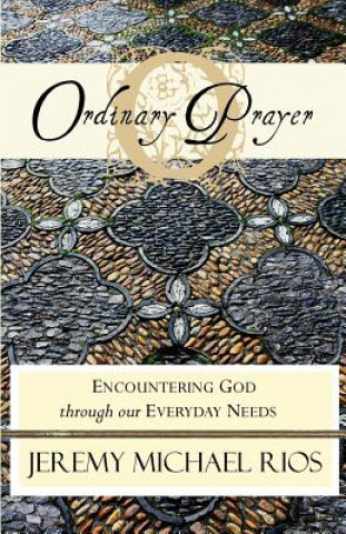 Carte Ordinary Prayer: Encountering God Through Our Everyday Needs Jeremy Michael Rios
