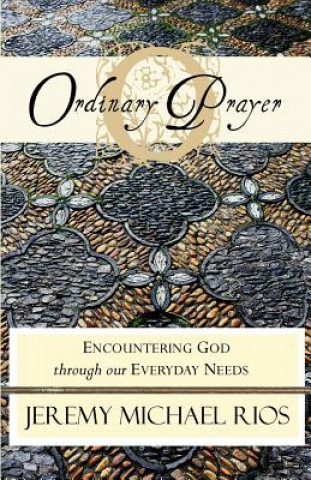 Книга Ordinary Prayer: Encountering God Through Our Everyday Needs Jeremy Michael Rios