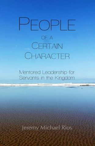 Carte People of a Certain Character: Mentored Leadership for Servants in the Kingdom Jeremy Michael Rios