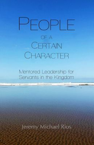 Knjiga People of a Certain Character: Mentored Leadership for Servants in the Kingdom Jeremy Michael Rios