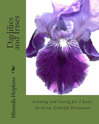 Book Daylilies and Irises: Growing and Caring for 2 Easy-To-Grow, Colorful Perennials Miranda Hopkins