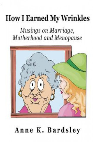 Carte How I Earned My Wrinkles: Musings on Marriage, Motherhood and Menopause Anne K Bardsley