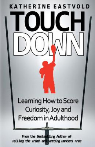 Könyv Touchdown: Learning How to Score Curiosity, Joy and Freedom in Adulthood: Learning How to Score Curiosity, Joy and Freedom in Adu Katherine Eastvold