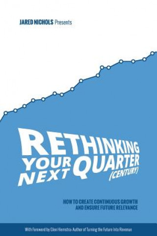 Könyv Rethinking Your Next Quarter (Century): How to Create Continuous Growth and Ensure Future Relevance Jared Nichols