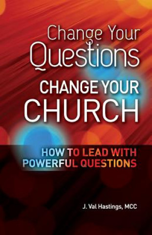 Könyv Change Your Questions, Change Your Church: How to Lead with Powerful Questions J Val Hastings