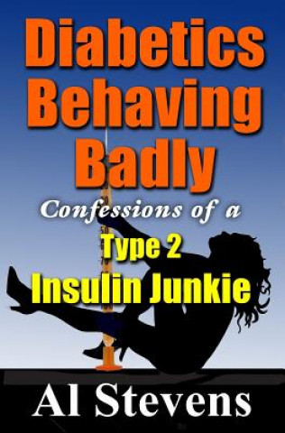 Kniha Diabetics Behaving Badly: Confessions of a Type 2 Insulin Junkie Al Stevens