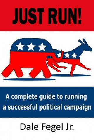 Carte Just Run!: A complete guide to running a successful political campaign Dale Fegel Jr