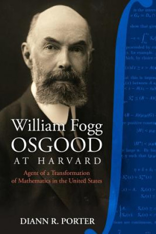 Kniha William Fogg Osgood at Harvard: Agent of a Transformation of Mathematics in the United States Diann R Porter