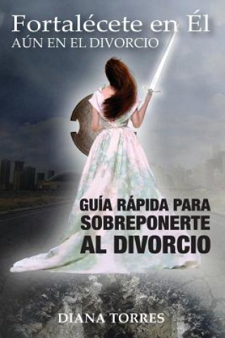 Kniha Fortalécete en Él, Aun en el Divorcio: Guía Rápida para Sobreponerte al Divorcio Diana Torres